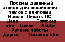 Продам диванный станок для вышивания   рамка с клипсами - Новые! Писать ЛС › Цена ­ 2 000 - Томская обл., Томск г. Хобби. Ручные работы » Другое   . Томская обл.